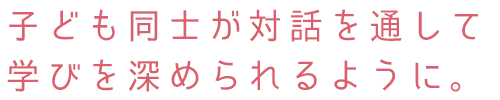 子ども同士が対話を通して学びを深められるように。