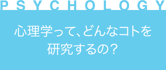 ［PSYCHOLOGY］心理学って、どんなコトを研究するの？